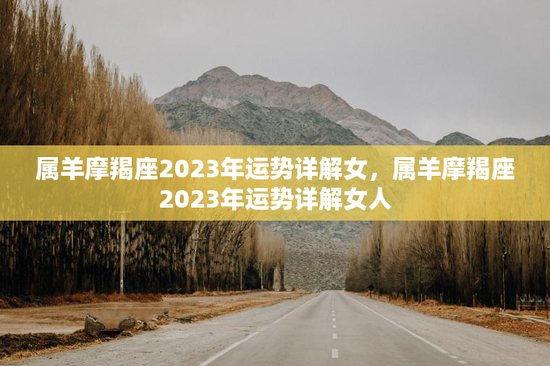 属羊摩羯座2023年运势详解女，属羊摩羯座2023年运势详解女人