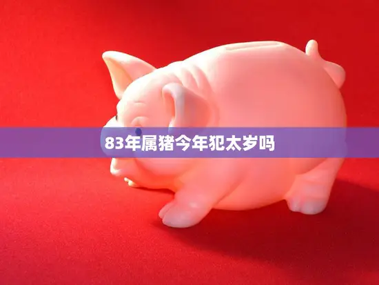 83年属猪今年犯太岁吗(解析猪年犯太岁的真相)