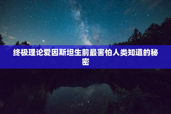 终极理论爱因斯坦生前最害怕人类知道的秘密