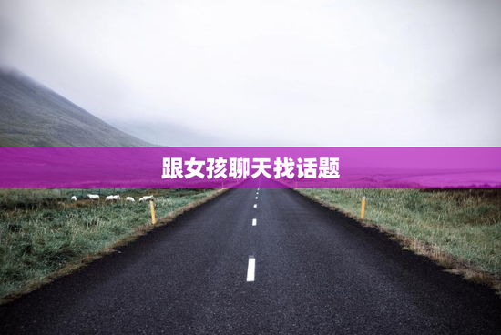 跟女孩聊天找话题