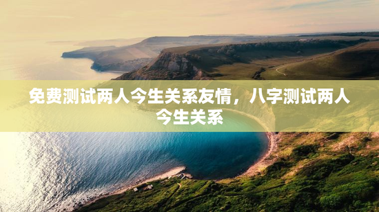 免费测试两人今生关系友情，八字测试两人今生关系