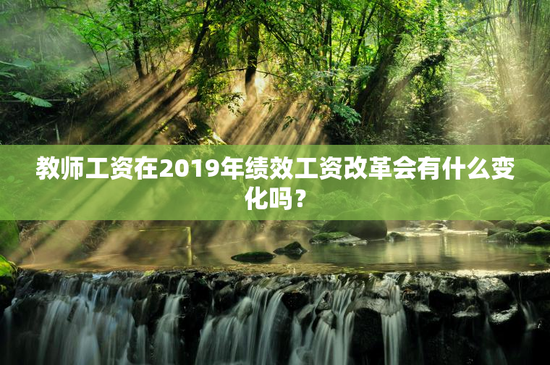 教师工资在2019年绩效工资改革会有什么变化吗？