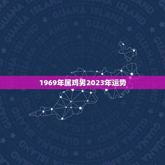 1969年属鸡男2023年运势（星座运势预测）