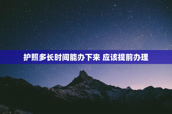 护照多长时间能办下来 应该提前办理