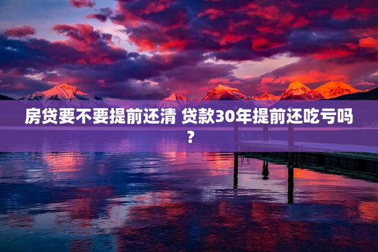 房贷要不要提前还清 贷款30年提前还吃亏吗？