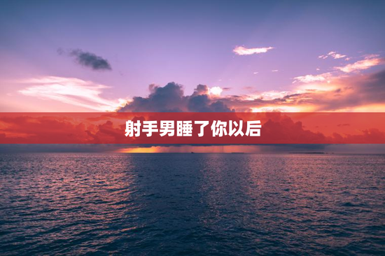射手男睡了你以后