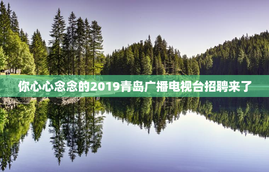 你心心念念的2019青岛广播电视台招聘来了