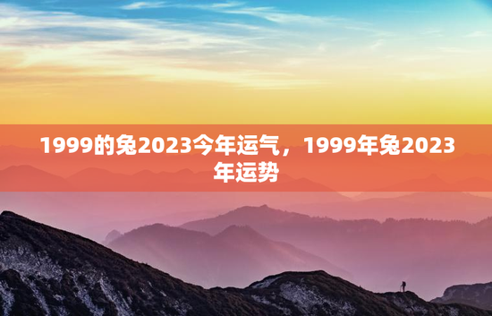 1999的兔2023今年运气，1999年兔2023年运势