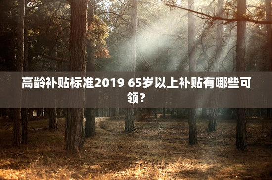 高龄补贴标准2019 65岁以上补贴有哪些可领？