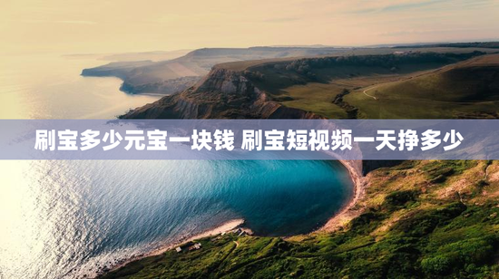 刷宝多少元宝一块钱 刷宝短视频一天挣多少