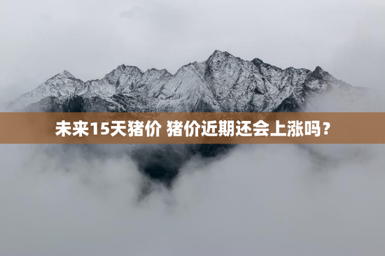 未来15天猪价 猪价近期还会上涨吗？