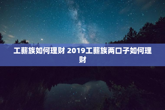 工薪族如何理财 2019工薪族两口子如何理财