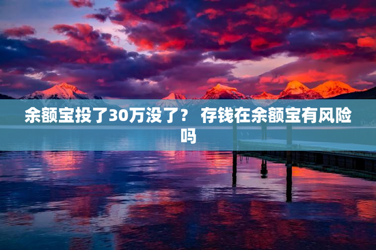 余额宝投了30万没了？ 存钱在余额宝有风险吗