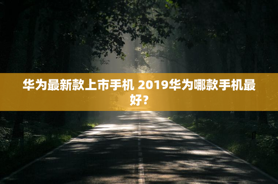 华为最新款上市手机 2019华为哪款手机最好？