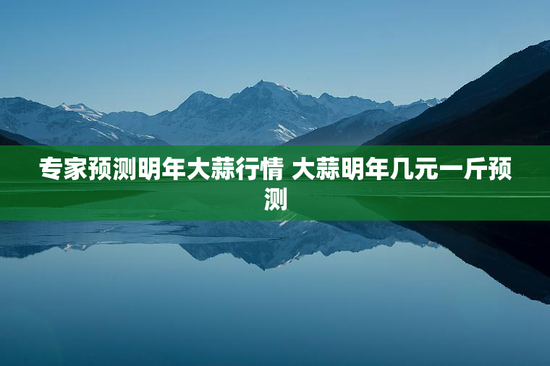 专家预测明年大蒜行情 大蒜明年几元一斤预测