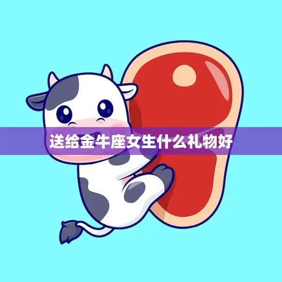 送给金牛座女生什么礼物好(最佳选择攻略)