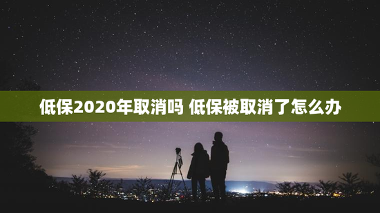 低保2020年取消吗 低保被取消了怎么办