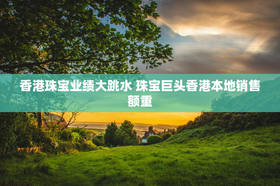 香港珠宝业绩大跳水 珠宝巨头香港本地销售额重