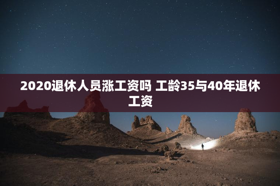 2020退休人员涨工资吗 工龄35与40年退休工资