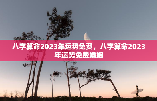 八字算命2023年运势免费，八字算命2023年运势免费婚姻