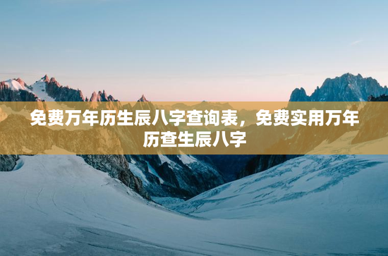 免费万年历生辰八字查询表，免费实用万年历查生辰八字