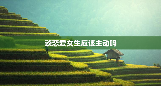 谈恋爱女生应该主动吗