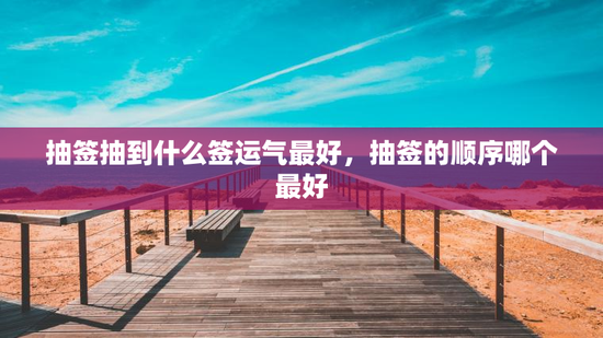 抽签抽到什么签运气最好，抽签的顺序哪个最好