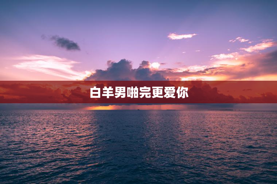 白羊男啪完更爱你