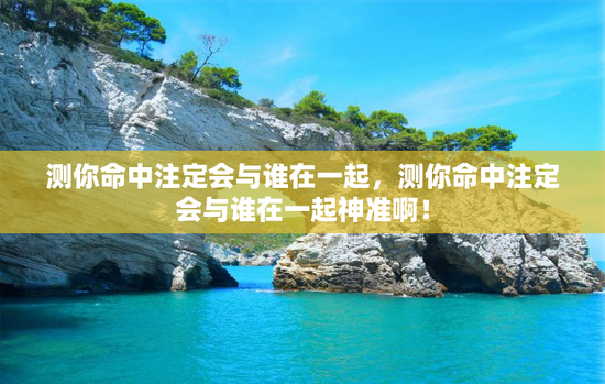 测你命中注定会与谁在一起，测你命中注定会与谁在一起神准啊！