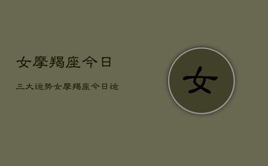 女摩羯座今日三大运势，女摩羯座今日运势查询