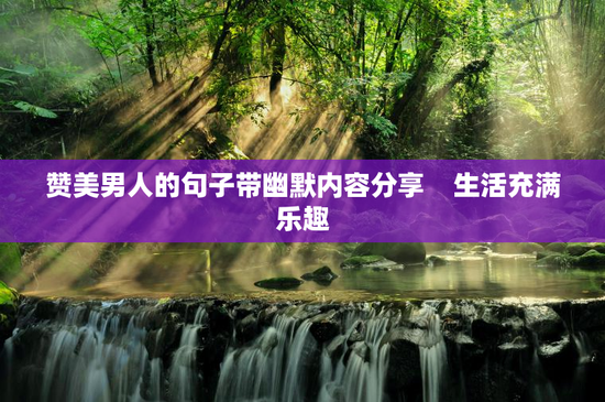 赞美男人的句子带幽默内容分享    生活充满乐趣