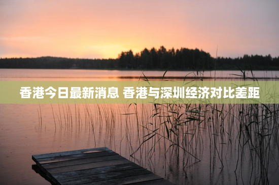 香港今日最新消息 香港与深圳经济对比差距