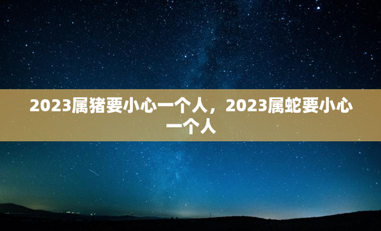 2023属猪要小心一个人，2023属蛇要小心一个人