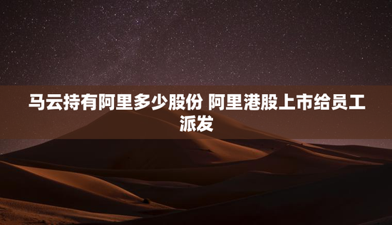 马云持有阿里多少股份 阿里港股上市给员工派发
