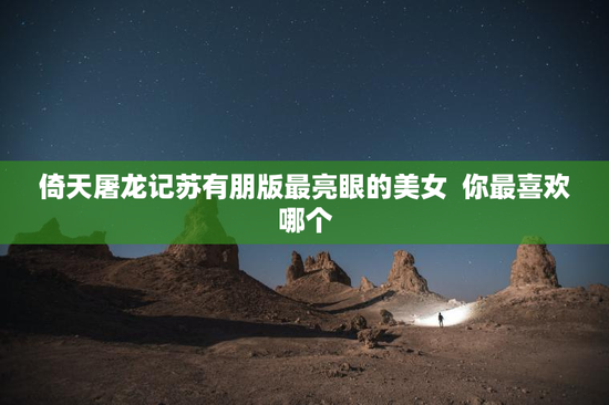 倚天屠龙记苏有朋版最亮眼的美女  你最喜欢哪个