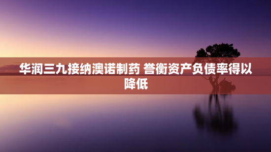 华润三九接纳澳诺制药 誉衡资产负债率得以降低