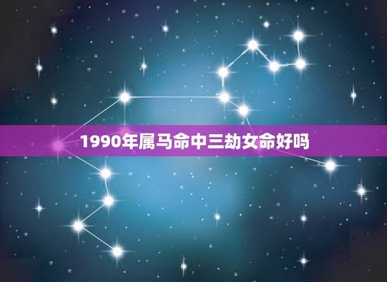 1990年属马命中三劫女命好吗(介绍三劫命的命运如何)