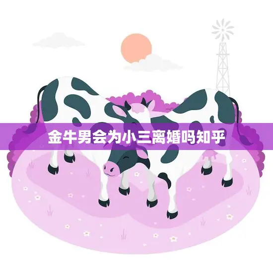 金牛男会为小三离婚吗知乎(揭秘金牛男的婚姻观与处理小三事件的方式)