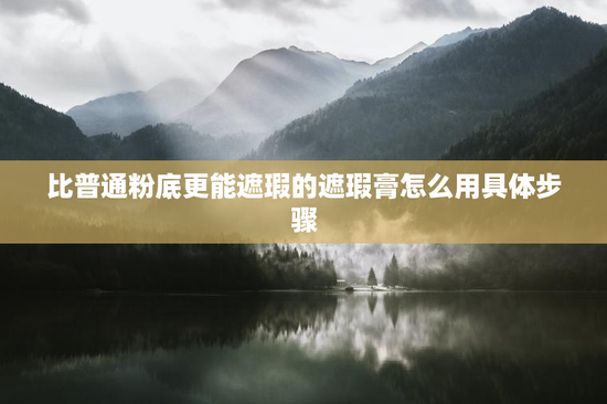 比普通粉底更能遮瑕的遮瑕膏怎么用具体步骤