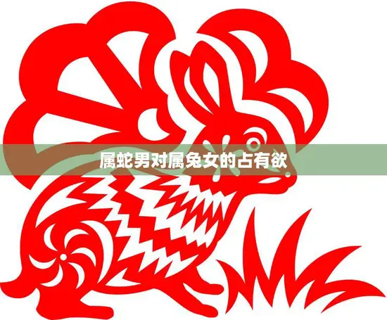 属蛇男对属兔女的占有欲(如何影响两人关系)