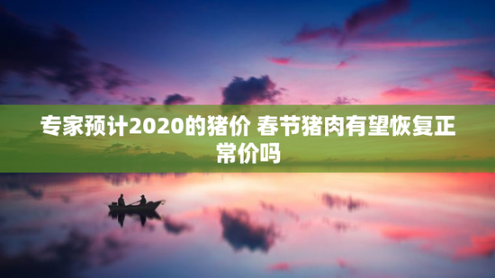 专家预计2020的猪价 春节猪肉有望恢复正常价吗