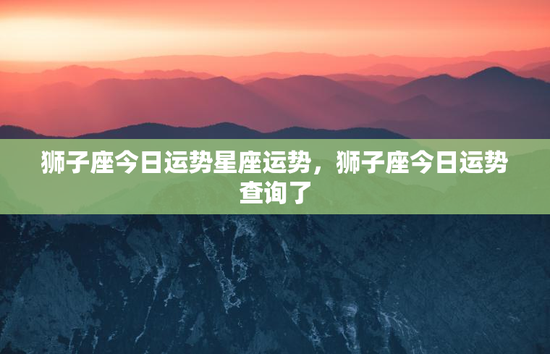 狮子座今日运势星座运势，狮子座今日运势查询了