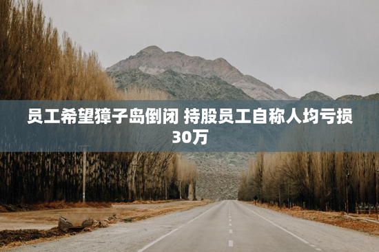 员工希望獐子岛倒闭 持股员工自称人均亏损30万