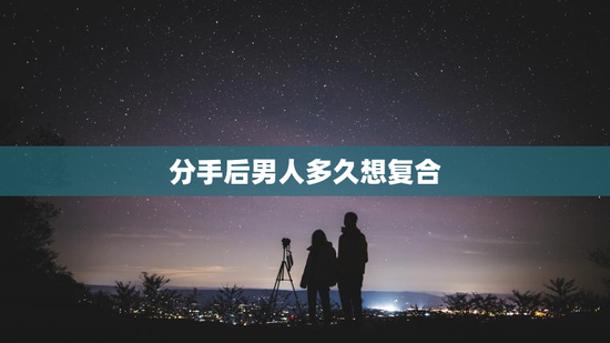 分手后男人多久想复合
