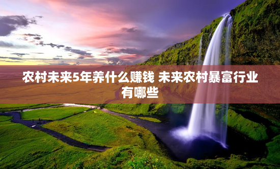 农村未来5年养什么赚钱 未来农村暴富行业有哪些