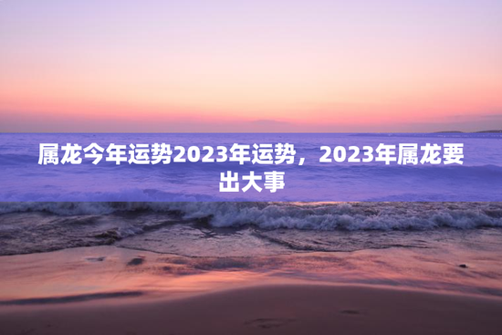 属龙今年运势2023年运势，2023年属龙要出大事