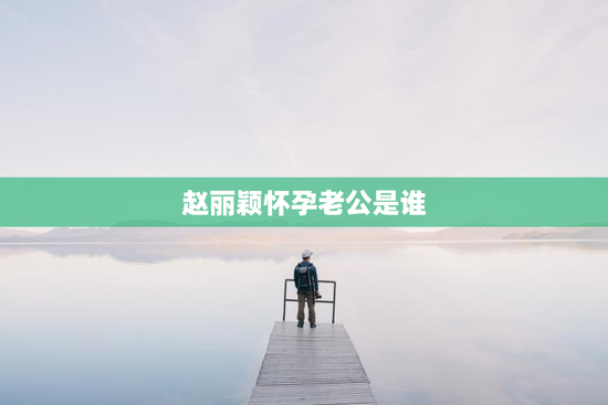 赵丽颖怀孕老公是谁