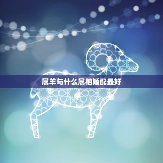 属羊与什么属相婚配最好(完美配对指南)