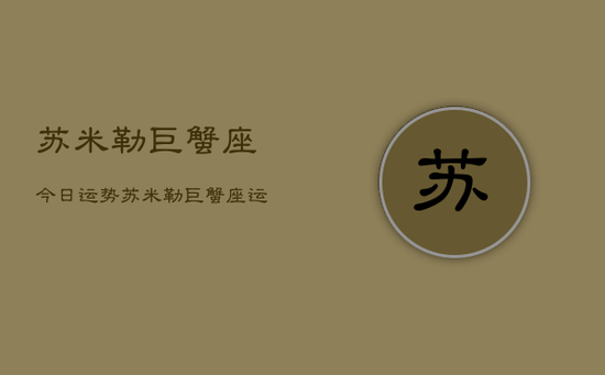 苏米勒巨蟹座今日运势，苏米勒巨蟹座运势今日查询