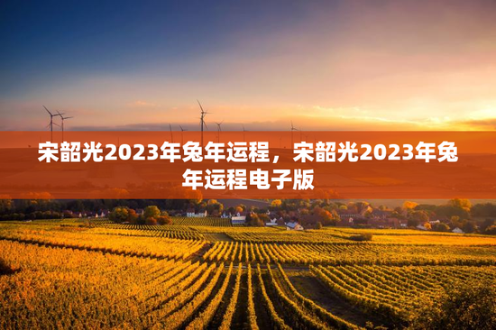 宋韶光2023年兔年运程，宋韶光2023年兔年运程电子版